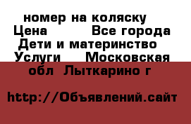 номер на коляску  › Цена ­ 300 - Все города Дети и материнство » Услуги   . Московская обл.,Лыткарино г.